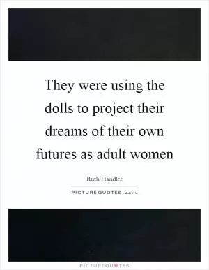 They were using the dolls to project their dreams of their own futures as adult women Picture Quote #1