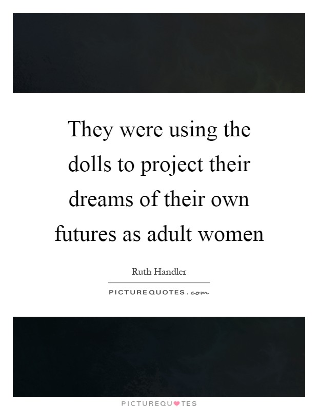 They were using the dolls to project their dreams of their own futures as adult women Picture Quote #1