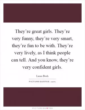 They’re great girls. They’re very funny, they’re very smart, they’re fun to be with. They’re very lively, as I think people can tell. And you know, they’re very confident girls Picture Quote #1