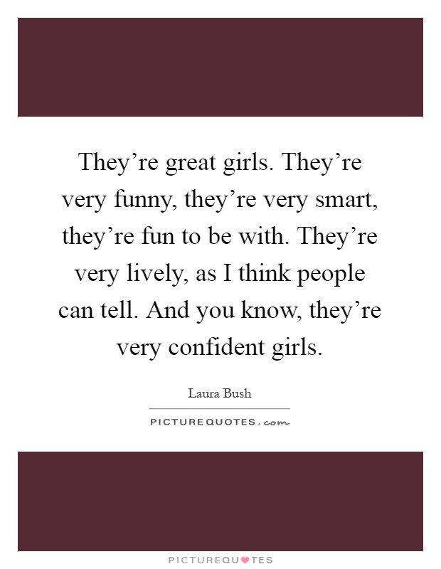 They're great girls. They're very funny, they're very smart, they're fun to be with. They're very lively, as I think people can tell. And you know, they're very confident girls Picture Quote #1
