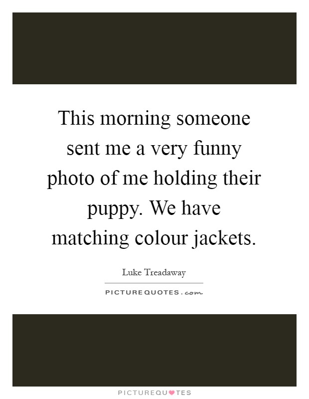 This morning someone sent me a very funny photo of me holding their puppy. We have matching colour jackets Picture Quote #1