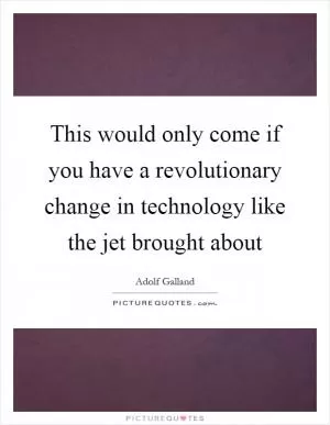 This would only come if you have a revolutionary change in technology like the jet brought about Picture Quote #1