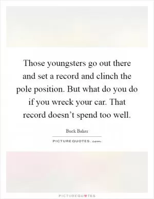 Those youngsters go out there and set a record and clinch the pole position. But what do you do if you wreck your car. That record doesn’t spend too well Picture Quote #1