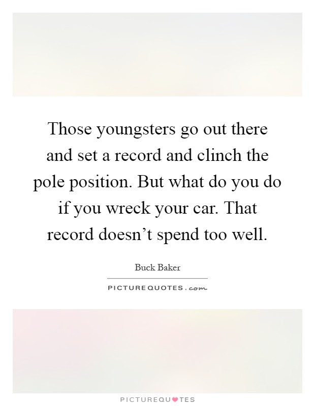 Those youngsters go out there and set a record and clinch the pole position. But what do you do if you wreck your car. That record doesn't spend too well Picture Quote #1