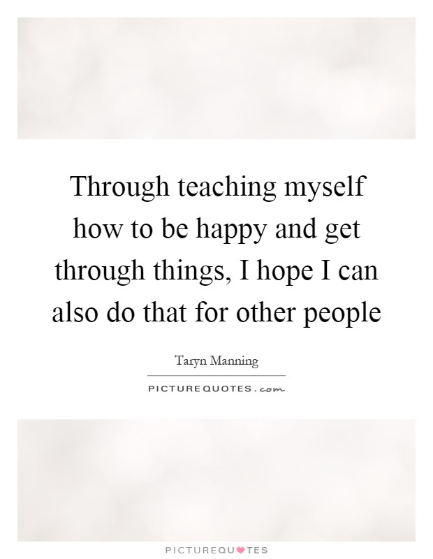 Through teaching myself how to be happy and get through things, I hope I can also do that for other people Picture Quote #1