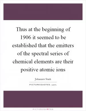 Thus at the beginning of 1906 it seemed to be established that the emitters of the spectral series of chemical elements are their positive atomic ions Picture Quote #1