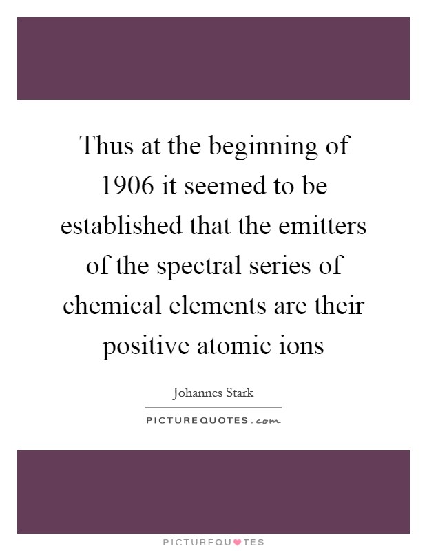 Thus at the beginning of 1906 it seemed to be established that the emitters of the spectral series of chemical elements are their positive atomic ions Picture Quote #1