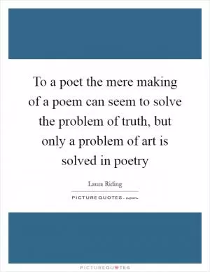 To a poet the mere making of a poem can seem to solve the problem of truth, but only a problem of art is solved in poetry Picture Quote #1