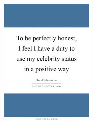 To be perfectly honest, I feel I have a duty to use my celebrity status in a positive way Picture Quote #1