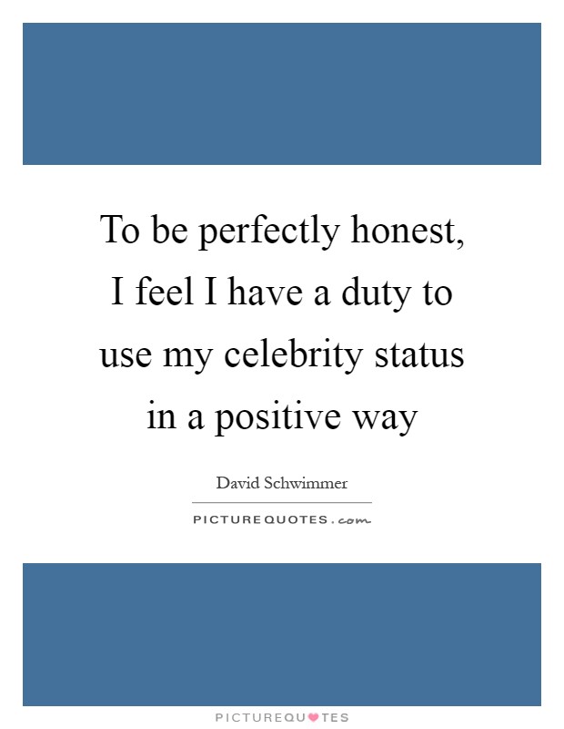 To be perfectly honest, I feel I have a duty to use my celebrity status in a positive way Picture Quote #1