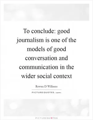 To conclude: good journalism is one of the models of good conversation and communication in the wider social context Picture Quote #1