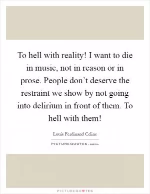 To hell with reality! I want to die in music, not in reason or in prose. People don’t deserve the restraint we show by not going into delirium in front of them. To hell with them! Picture Quote #1