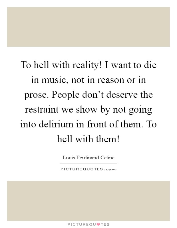 To hell with reality! I want to die in music, not in reason or in prose. People don't deserve the restraint we show by not going into delirium in front of them. To hell with them! Picture Quote #1