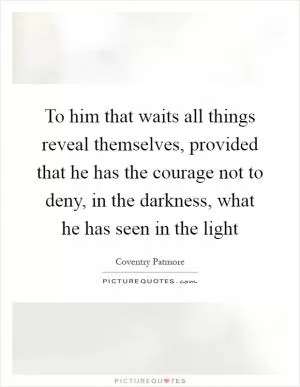 To him that waits all things reveal themselves, provided that he has the courage not to deny, in the darkness, what he has seen in the light Picture Quote #1