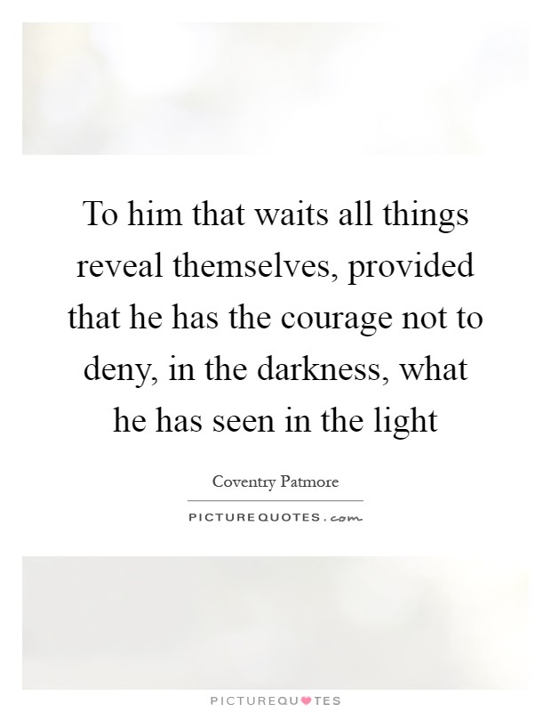 To him that waits all things reveal themselves, provided that he has the courage not to deny, in the darkness, what he has seen in the light Picture Quote #1