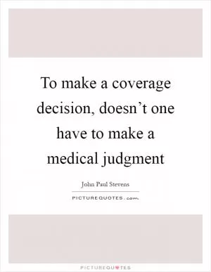 To make a coverage decision, doesn’t one have to make a medical judgment Picture Quote #1