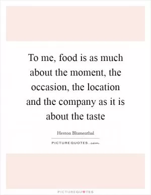 To me, food is as much about the moment, the occasion, the location and the company as it is about the taste Picture Quote #1
