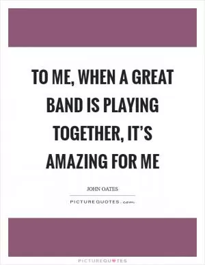 To me, when a great band is playing together, it’s amazing for me Picture Quote #1