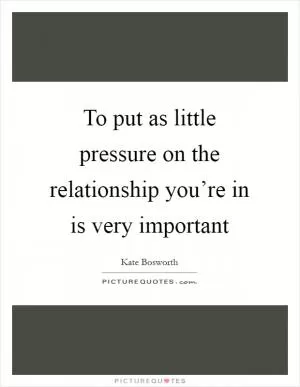 To put as little pressure on the relationship you’re in is very important Picture Quote #1