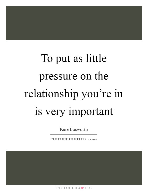 To put as little pressure on the relationship you're in is very important Picture Quote #1
