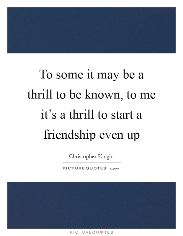 To some it may be a thrill to be known, to me it's a thrill to start a friendship even up Picture Quote #1