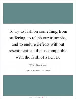 To try to fashion something from suffering, to relish our triumphs, and to endure defeats without resentment: all that is compatible with the faith of a heretic Picture Quote #1
