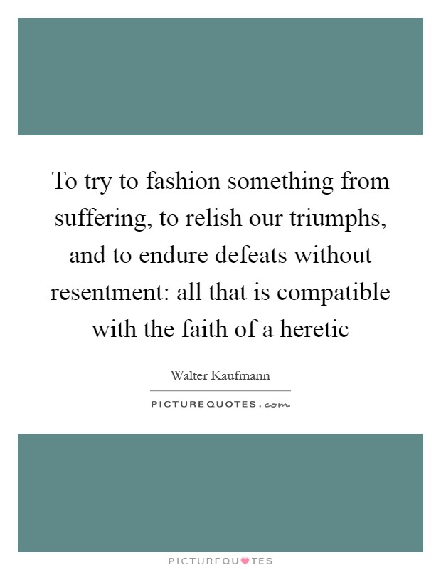To try to fashion something from suffering, to relish our triumphs, and to endure defeats without resentment: all that is compatible with the faith of a heretic Picture Quote #1