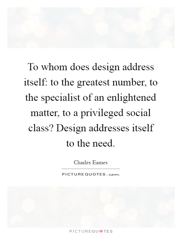 To whom does design address itself: to the greatest number, to the specialist of an enlightened matter, to a privileged social class? Design addresses itself to the need Picture Quote #1