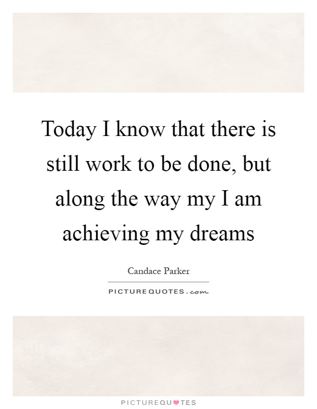 Today I know that there is still work to be done, but along the way my I am achieving my dreams Picture Quote #1