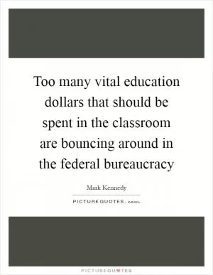 Too many vital education dollars that should be spent in the classroom are bouncing around in the federal bureaucracy Picture Quote #1