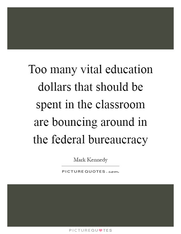 Too many vital education dollars that should be spent in the classroom are bouncing around in the federal bureaucracy Picture Quote #1
