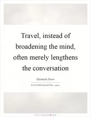 Travel, instead of broadening the mind, often merely lengthens the conversation Picture Quote #1