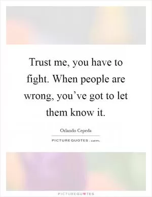 Trust me, you have to fight. When people are wrong, you’ve got to let them know it Picture Quote #1
