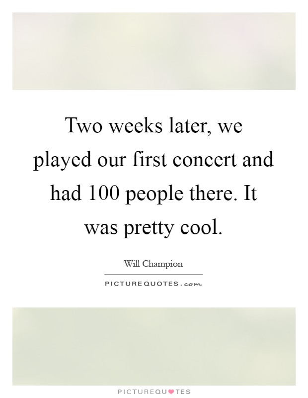 Two weeks later, we played our first concert and had 100 people there. It was pretty cool Picture Quote #1