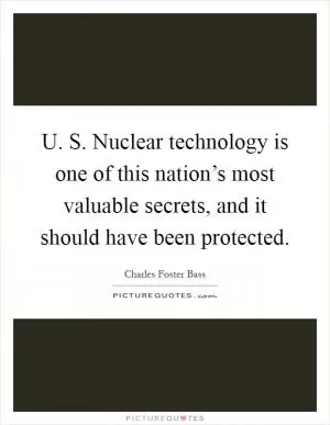 U. S. Nuclear technology is one of this nation’s most valuable secrets, and it should have been protected Picture Quote #1