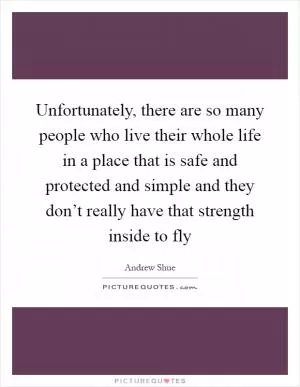 Unfortunately, there are so many people who live their whole life in a place that is safe and protected and simple and they don’t really have that strength inside to fly Picture Quote #1