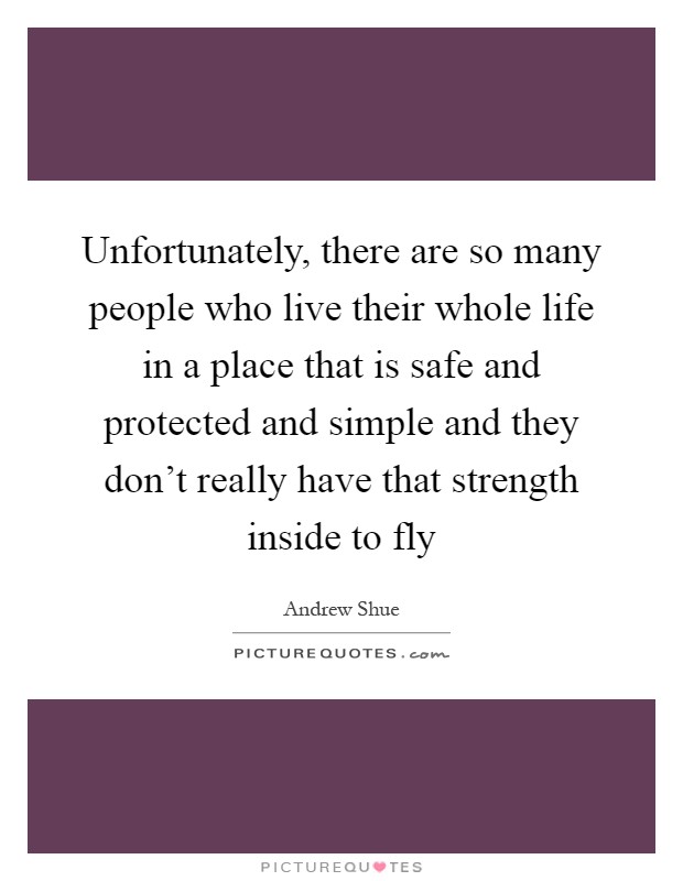Unfortunately, there are so many people who live their whole life in a place that is safe and protected and simple and they don't really have that strength inside to fly Picture Quote #1