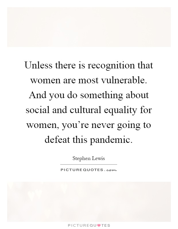 Unless there is recognition that women are most vulnerable. And you do something about social and cultural equality for women, you're never going to defeat this pandemic Picture Quote #1