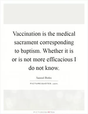 Vaccination is the medical sacrament corresponding to baptism. Whether it is or is not more efficacious I do not know Picture Quote #1