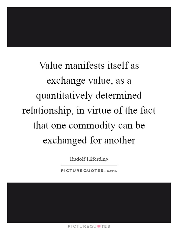 Value manifests itself as exchange value, as a quantitatively determined relationship, in virtue of the fact that one commodity can be exchanged for another Picture Quote #1