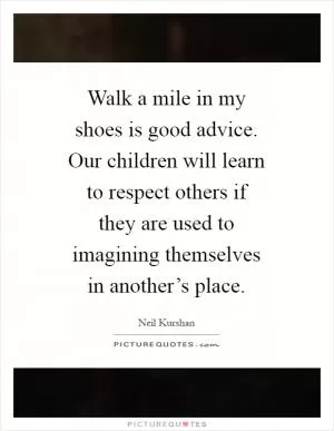 Walk a mile in my shoes is good advice. Our children will learn to respect others if they are used to imagining themselves in another’s place Picture Quote #1