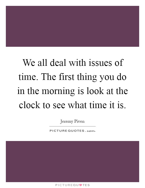 We all deal with issues of time. The first thing you do in the morning is look at the clock to see what time it is Picture Quote #1