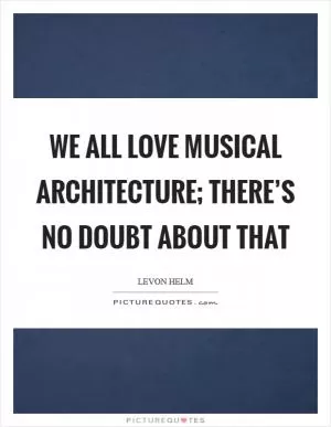 We all love musical architecture; there’s no doubt about that Picture Quote #1