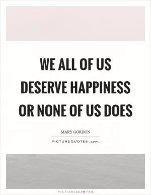We all of us deserve happiness or none of us does Picture Quote #1