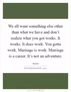 We all want something else other than what we have and don’t realize what you got works. It works. It does work. You gotta work. Marriage is work. Marriage is a career. It’s not an adventure Picture Quote #1