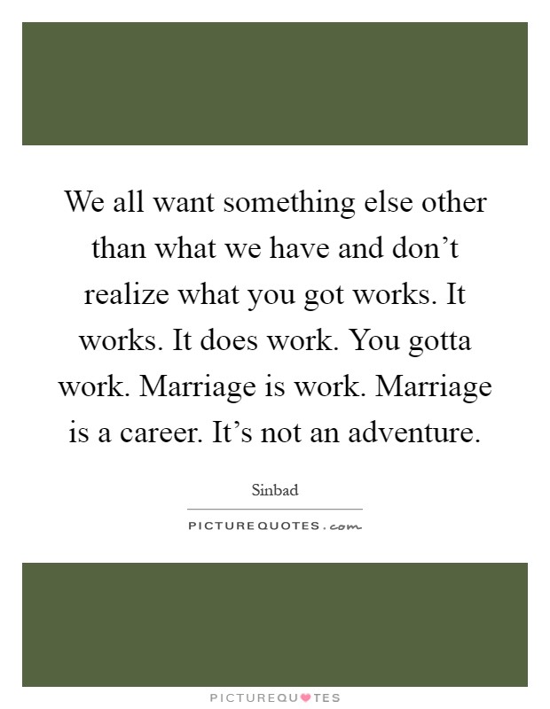 We all want something else other than what we have and don't realize what you got works. It works. It does work. You gotta work. Marriage is work. Marriage is a career. It's not an adventure Picture Quote #1