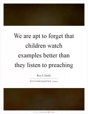 We are apt to forget that children watch examples better than they listen to preaching Picture Quote #1