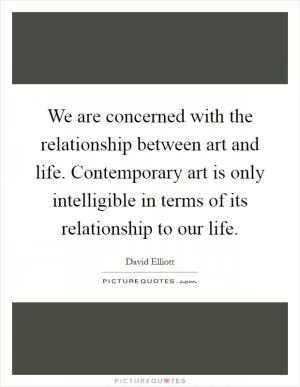 We are concerned with the relationship between art and life. Contemporary art is only intelligible in terms of its relationship to our life Picture Quote #1