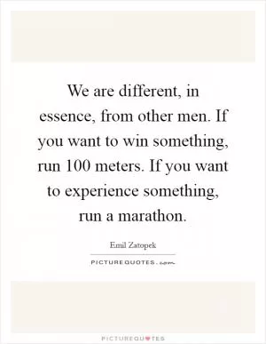 We are different, in essence, from other men. If you want to win something, run 100 meters. If you want to experience something, run a marathon Picture Quote #1