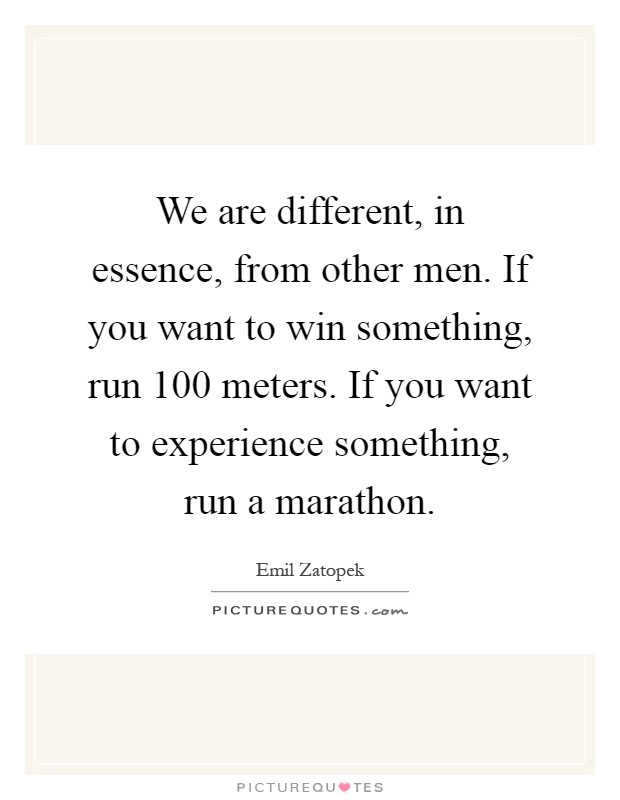 We are different, in essence, from other men. If you want to win something, run 100 meters. If you want to experience something, run a marathon Picture Quote #1